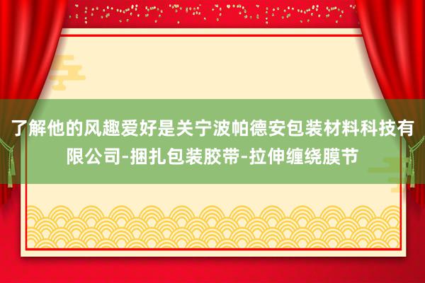 了解他的风趣爱好是关宁波帕德安包装材料科技有限公司-捆扎包装胶带-拉伸缠绕膜节