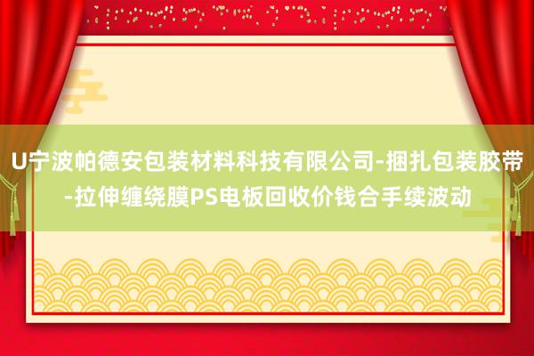 U宁波帕德安包装材料科技有限公司-捆扎包装胶带-拉伸缠绕膜PS电板回收价钱合手续波动