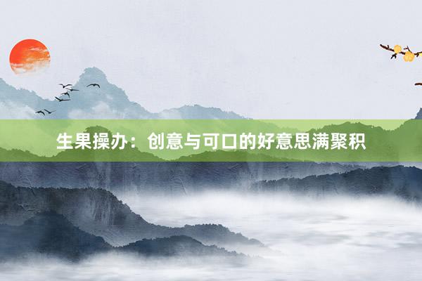 生果操办：创意与可口的好意思满聚积