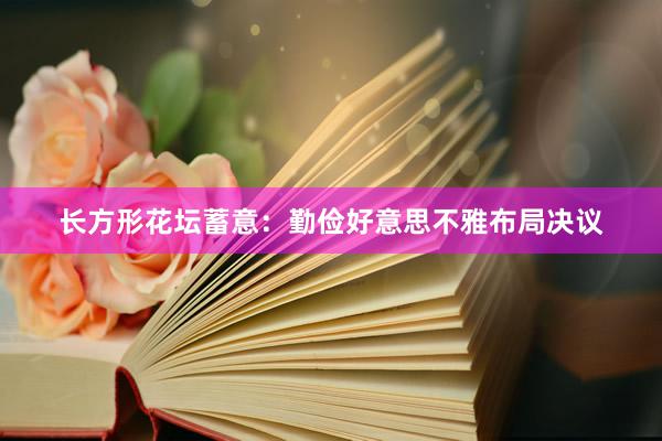 长方形花坛蓄意：勤俭好意思不雅布局决议
