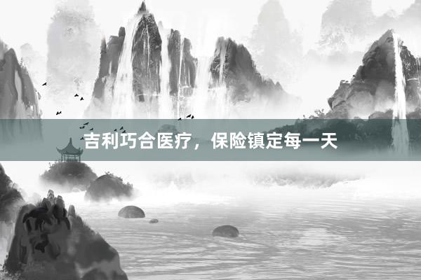 吉利巧合医疗，保险镇定每一天