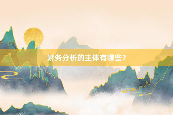财务分析的主体有哪些？