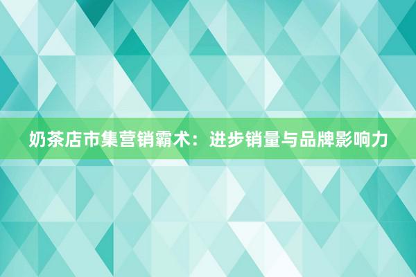 奶茶店市集营销霸术:进步销量与品牌影响力